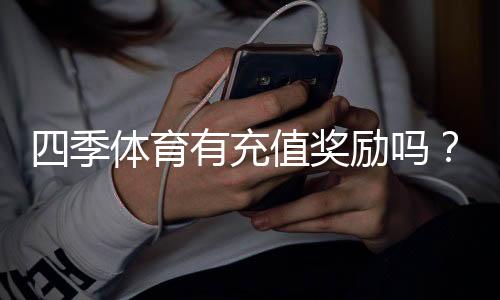 四季体育有充值奖励吗？最新充值优惠、返水规则与领取流程全解析