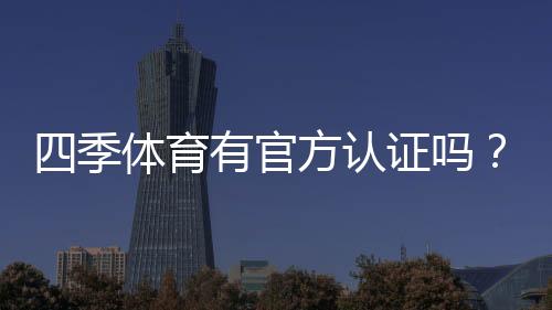 四季体育有官方认证吗？权威查证方法与平台真伪辨别攻略