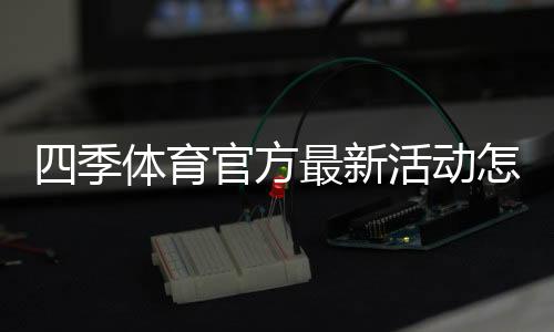 四季体育官方最新活动怎么玩？优惠内容、参与规则与领取攻略一篇看懂