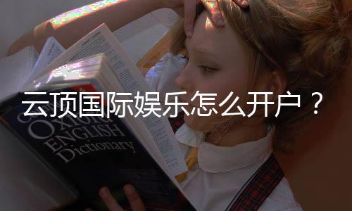 云顶国际娱乐怎么开户？手把手教你快速注册畅玩攻略