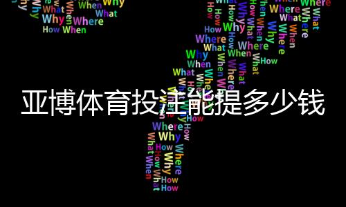 亚博体育投注能提多少钱:提现额度、到账时间与手续费全解析