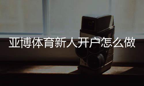亚博体育新人开户怎么做？注册流程、实名认证与首存优惠快速教程