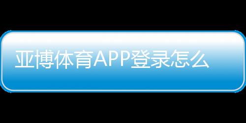 亚博体育APP登录怎么操作？新手注册、忘记密码与安全登录全攻略