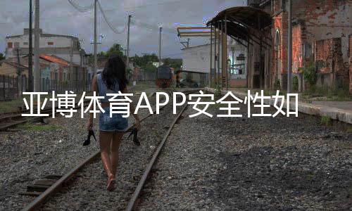 亚博体育APP安全性如何?真实评测与账号资金隐私保护全攻略