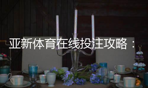亚新体育在线投注攻略：新手入门、玩法规则与实战赢钱技巧详解