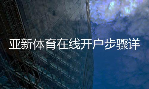 亚新体育在线开户步骤详解:新手注册、实名认证与安全防骗指南
