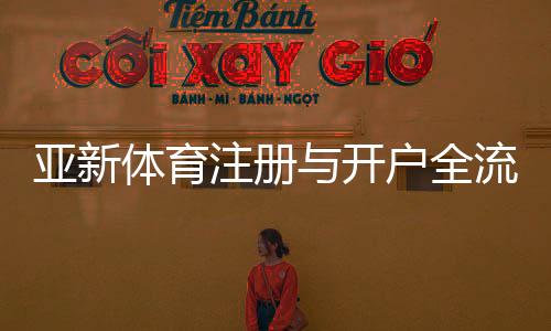 亚新体育注册与开户全流程：新手详细教程、操作步骤与常见问题解答