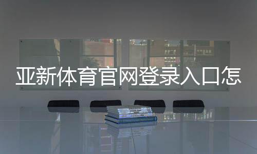 亚新体育官网登录入口怎么进?官方注册登录步骤、安全验证与常见问题详解