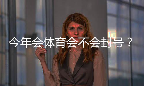 今年会体育会不会封号？最新政策解读与防封实用攻略