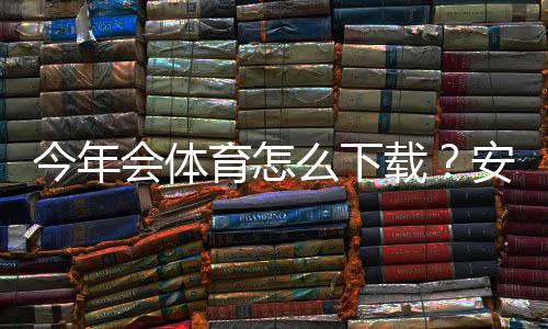 今年会体育怎么下载？安卓苹果下载安装、注册与使用全教程