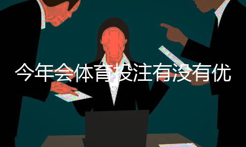 今年会体育投注有没有优惠?最新优惠汇总与领取攻略
