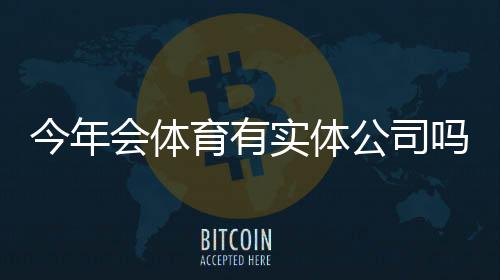 今年会体育有实体公司吗?官方资质、线下门店与安全性评估