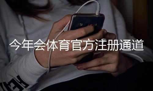 今年会体育官方注册通道最新入口与注册流程详解:手机电脑一步到位