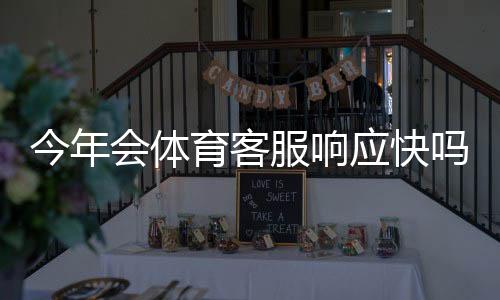 今年会体育客服响应快吗？实测响应速度与问题解决效率全面解析