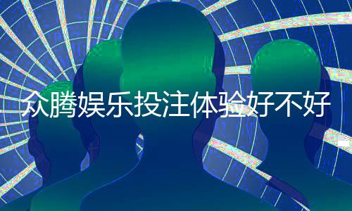 众腾娱乐投注体验好不好?资深玩家亲测真实评测分享