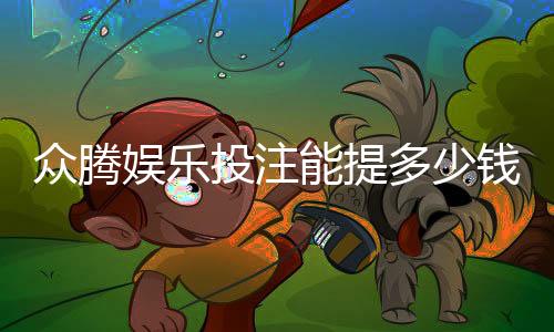众腾娱乐投注能提多少钱？揭秘提款额度与到账时间