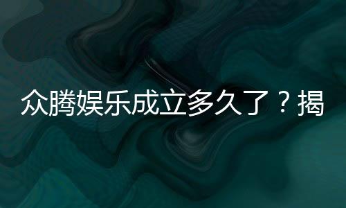 众腾娱乐成立多久了？揭秘这家知名平台的发展历程与实力背景