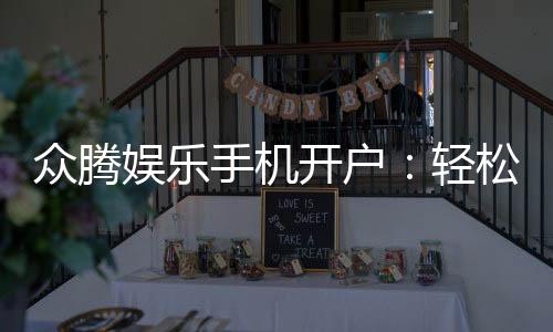 众腾娱乐手机开户：轻松注册流程与独家优惠详解