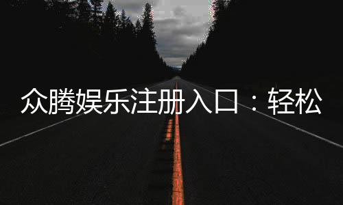 众腾娱乐注册入口:轻松开户畅享顶级棋牌游戏盛宴