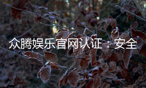 众腾娱乐官网认证：安全可靠的游戏平台首选