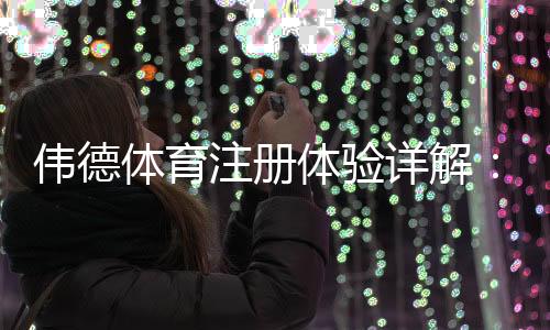 伟德体育注册体验详解：新手一步步注册流程、优惠领取与账户安全指南
