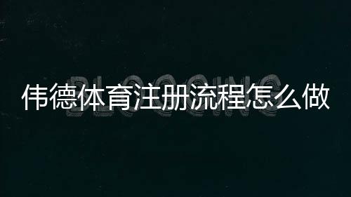 伟德体育注册流程怎么做？新手图文步骤与常见问题详解