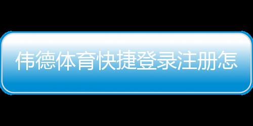 伟德体育快捷登录注册怎么做?新手图文流程与常见问题解答