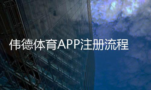 伟德体育APP注册流程详解：新手快速完成开户与验证