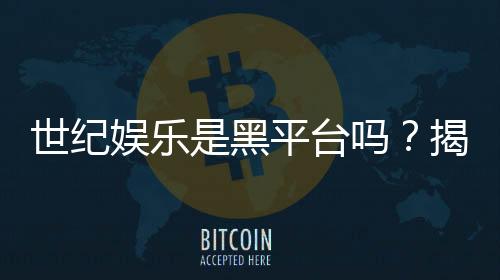 世纪娱乐是黑平台吗？揭秘其真实运营情况与玩家评价
