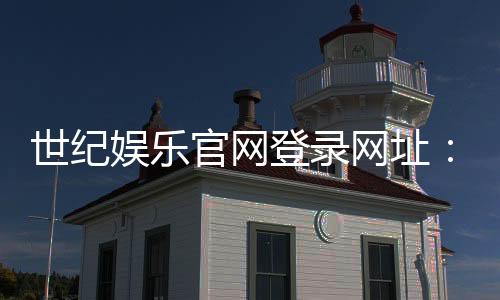 世纪娱乐官网登录网址:畅享顶级棋牌电游的尊贵体验