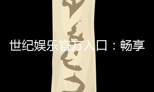 世纪娱乐官方入口：畅享顶级棋牌电游的尊贵体验