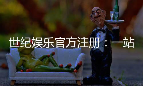 世纪娱乐官方注册：一站式畅享顶级棋牌电游盛宴