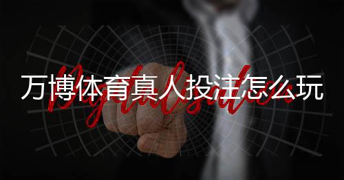 万博体育真人投注怎么玩？新手入门规则与实战技巧详解