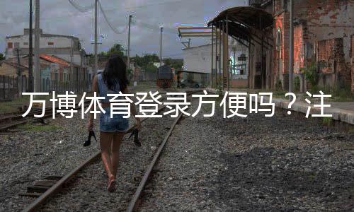 万博体育登录方便吗？注册登录步骤、常见问题与加速技巧全攻略