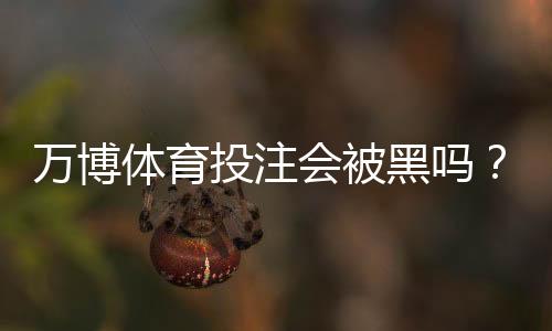 万博体育投注会被黑吗？风险真相、常见手法与安全防护指南