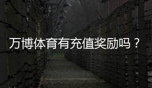 万博体育有充值奖励吗？最新充值优惠、领取规则与常见问题详解