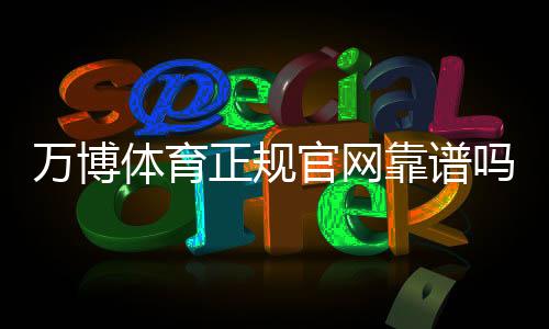 万博体育正规官网靠谱吗?官网真伪快速辨别、入口与安全注册全攻略