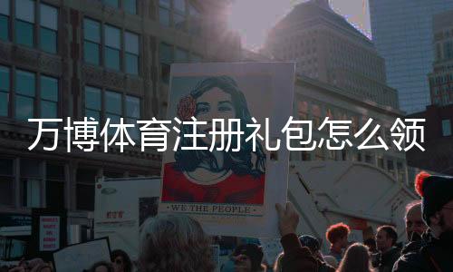 万博体育注册礼包怎么领取?新手注册流程、优惠内容与注意事项详解