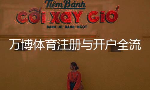 万博体育注册与开户全流程：新手图文教程、手机验证、首存优惠与安全注意事项