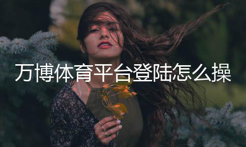 万博体育平台登陆怎么操作?新手注册、登录与常见问题全解析