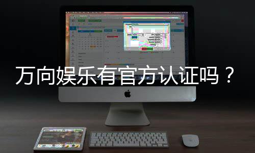 万向娱乐有官方认证吗？深度解析其正规性与安全认证