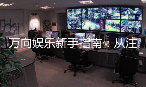 万向娱乐新手指南：从注册到畅玩的完整攻略