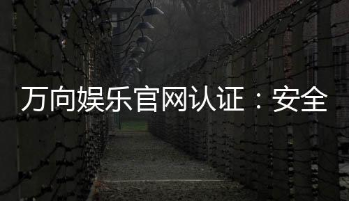 万向娱乐官网认证：安全可靠的游戏平台首选