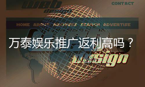 万泰娱乐推广返利高吗？深度解析其返利政策与玩家真实收益