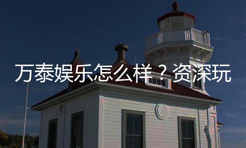 万泰娱乐怎么样？资深玩家带你揭秘真实体验