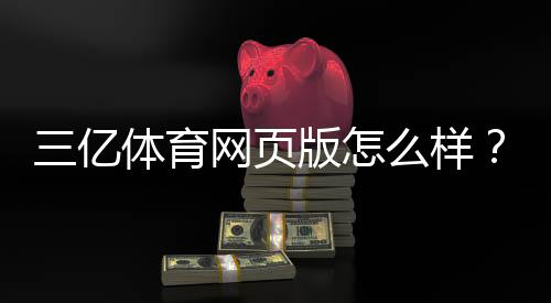 三亿体育网页版怎么样？真实测评：安全性、注册充值与优缺点全解析