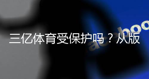 三亿体育受保护吗?从版权、商标到用户数据安全全面解析