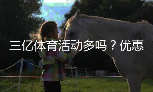 三亿体育活动多吗？优惠、赛事与福利一文看懂