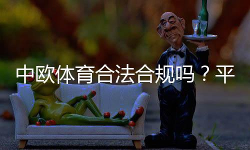 中欧体育合法合规吗？平台资质、监管与风险一分钟看懂