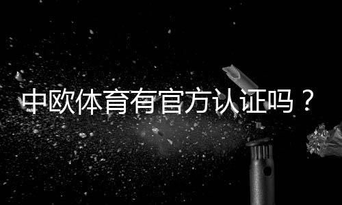 中欧体育有官方认证吗？权威资质真相与快速核验方法
